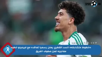 «خطوط متشابكة» السد القطري يعلن رسميا تعاقده مع فيرمينو خطوة مفاجئة تعزز صفوف الفريق
